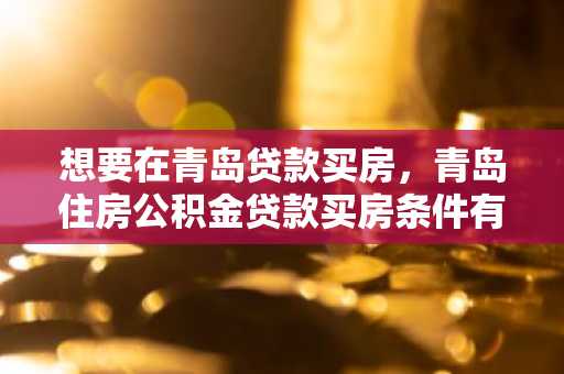 想要在青岛贷款买房，青岛住房公积金贷款买房条件有什么