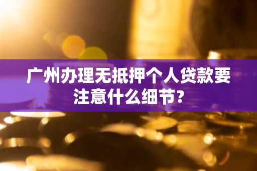 广州办理无抵押个人贷款要注意什么细节？