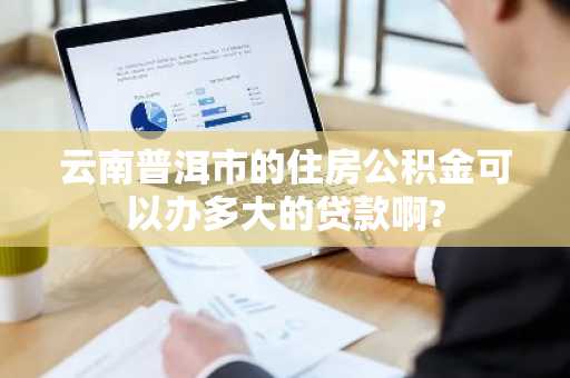 云南普洱市的住房公积金可以办多大的贷款啊?