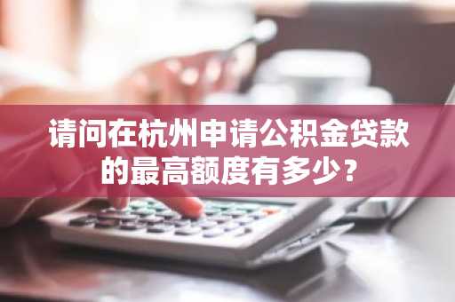 请问在杭州申请公积金贷款的最高额度有多少？