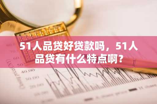51人品贷好贷款吗，51人品贷有什么特点啊？