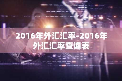2016年外汇汇率-2016年外汇汇率查询表