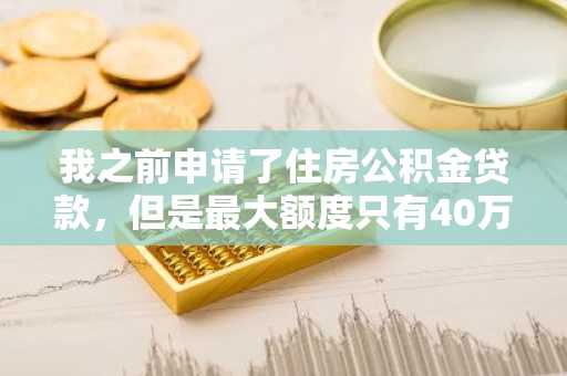 我之前申请了住房公积金贷款，但是最大额度只有40万，不够用怎么办？