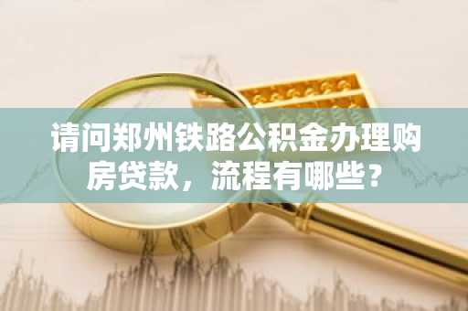 请问郑州铁路公积金办理购房贷款，流程有哪些？