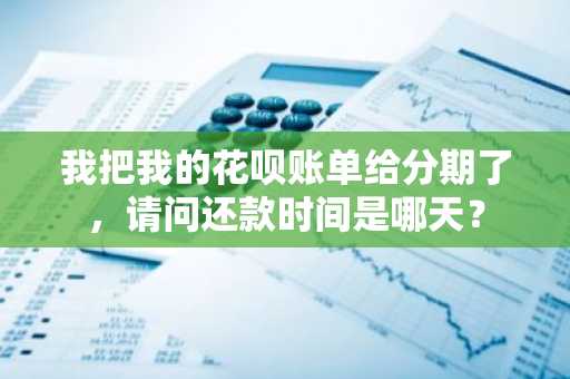 我把我的花呗账单给分期了，请问还款时间是哪天？