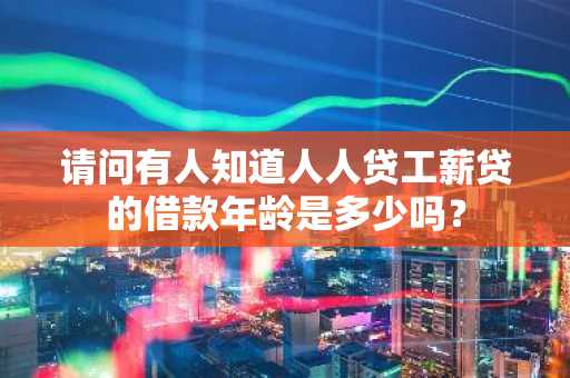 请问有人知道人人贷工薪贷的借款年龄是多少吗？