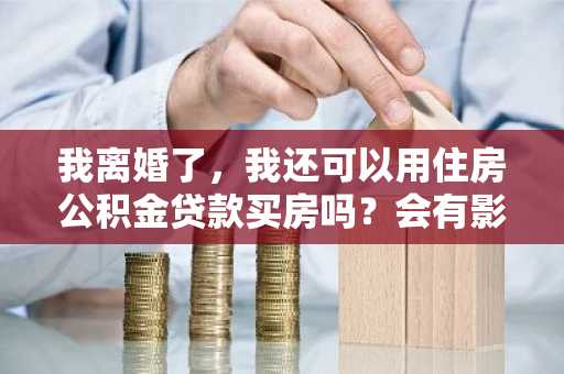 我离婚了，我还可以用住房公积金贷款买房吗？会有影响吗？