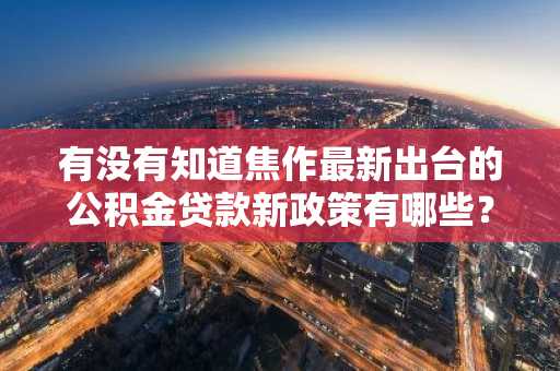 有没有知道焦作最新出台的公积金贷款新政策有哪些？
