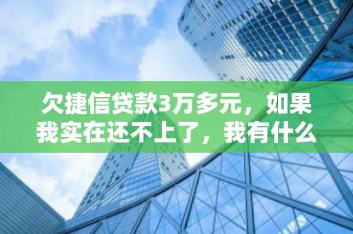 欠捷信贷款3万多元，如果我实在还不上了，我有什么后果啊？