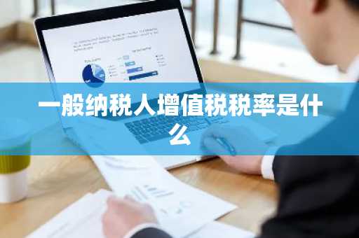 一般纳税人增值税税率是什么
