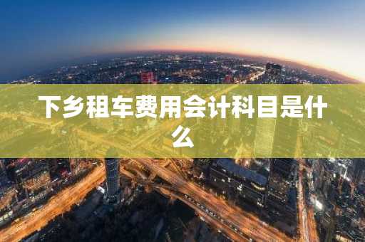 下乡租车费用会计科目是什么