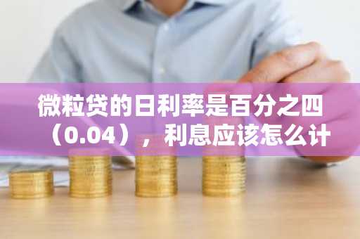 微粒贷的日利率是百分之四（0.04），利息应该怎么计算？