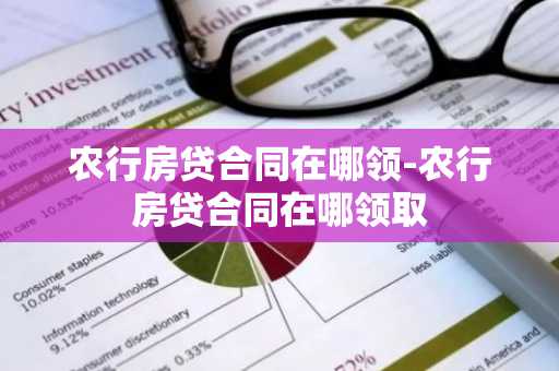 农行房贷合同在哪领-农行房贷合同在哪领取