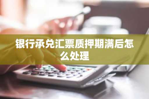 银行承兑汇票质押期满后怎么处理