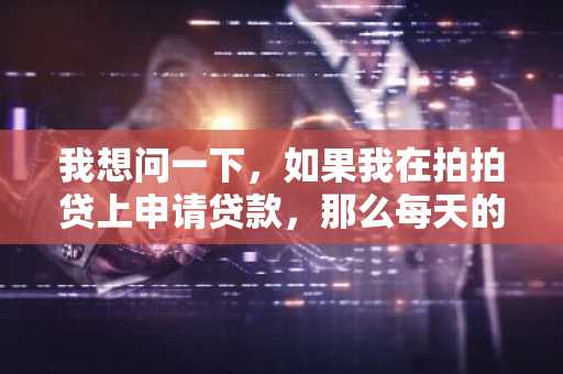 我想问一下，如果我在拍拍贷上申请贷款，那么每天的利息怎么算？