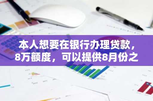 本人想要在银行办理贷款，8万额度，可以提供8月份之前收入流水，本人月薪过万，请问有戏吗？