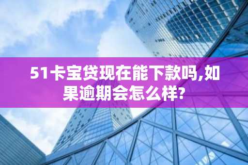 51卡宝贷现在能下款吗,如果逾期会怎么样?