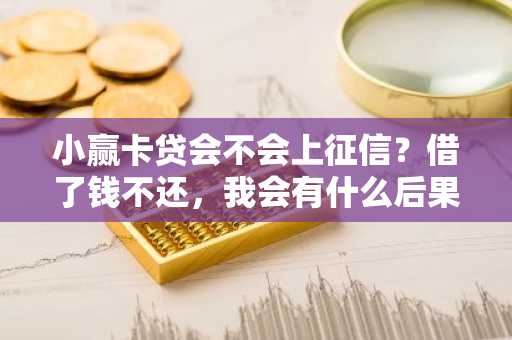 小赢卡贷会不会上征信？借了钱不还，我会有什么后果啊？