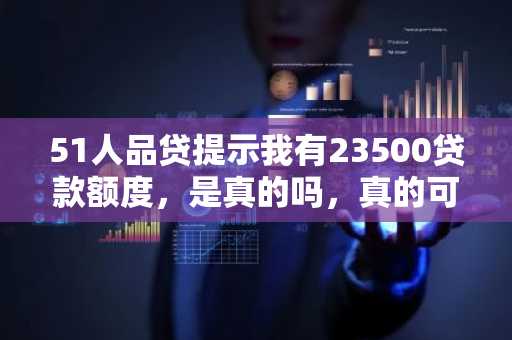 51人品贷提示我有23500贷款额度，是真的吗，真的可以贷款吗？