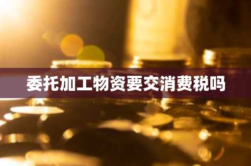 委托加工物资要交消费税吗