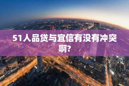 51人品贷与宜信有没有冲突啊?