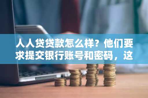 人人贷贷款怎么样？他们要求提交银行账号和密码，这可靠吗？