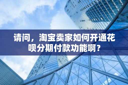 请问，淘宝卖家如何开通花呗分期付款功能啊？
