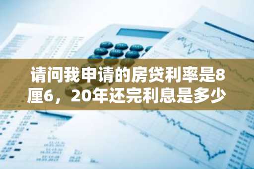 请问我申请的房贷利率是8厘6，20年还完利息是多少？