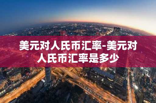 美元对人氏币汇率-美元对人氏币汇率是多少