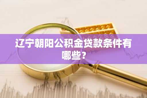 辽宁朝阳公积金贷款条件有哪些？
