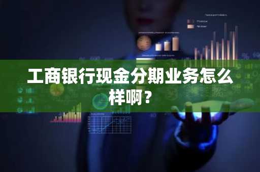 工商银行现金分期业务怎么样啊？