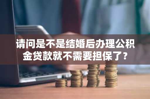 请问是不是结婚后办理公积金贷款就不需要担保了？