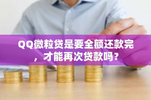 QQ微粒贷是要全额还款完，才能再次贷款吗？