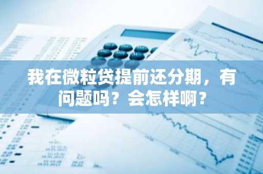 我在微粒贷提前还分期，有问题吗？会怎样啊？