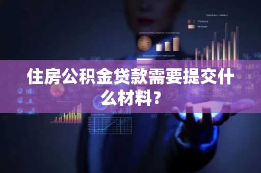 住房公积金贷款需要提交什么材料？