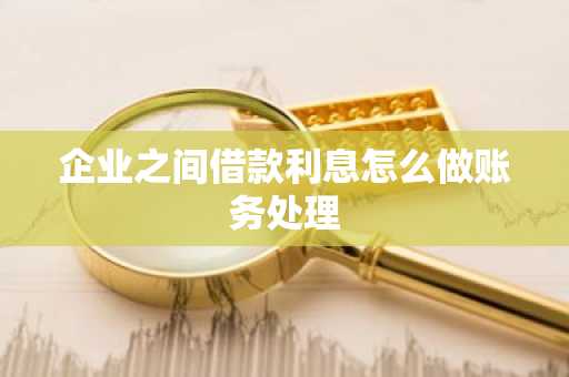 企业之间借款利息怎么做账务处理