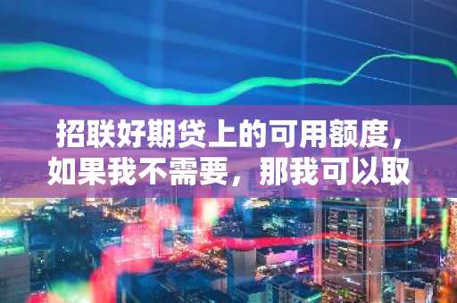 招联好期贷上的可用额度，如果我不需要，那我可以取消吗？