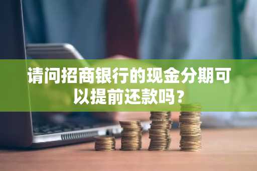 请问招商银行的现金分期可以提前还款吗？