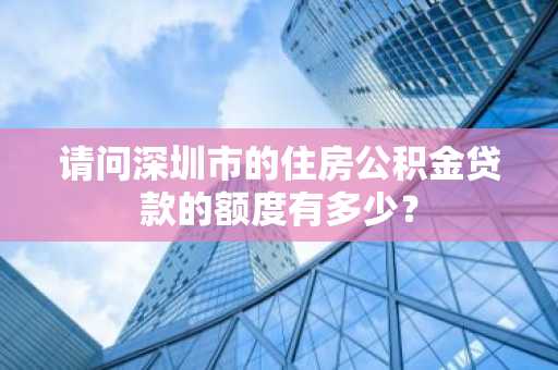 请问深圳市的住房公积金贷款的额度有多少？