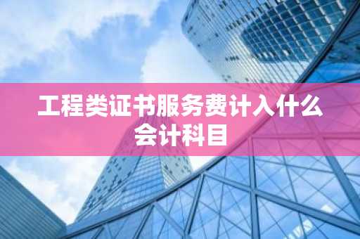 工程类证书服务费计入什么会计科目