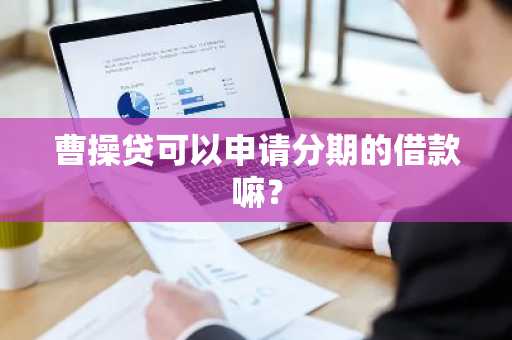 曹操贷可以申请分期的借款嘛？