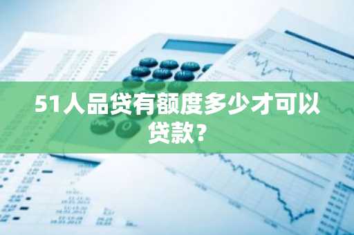 51人品贷有额度多少才可以贷款？