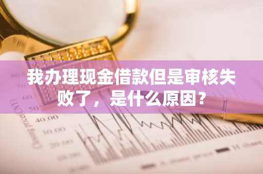 我办理现金借款但是审核失败了，是什么原因？