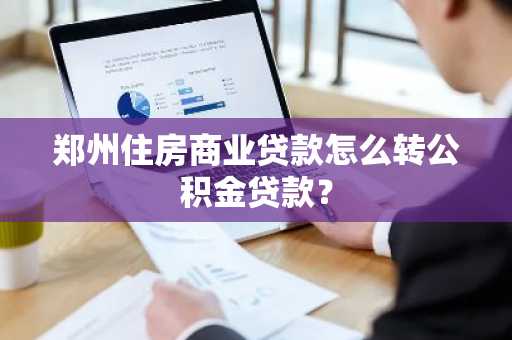 郑州住房商业贷款怎么转公积金贷款？