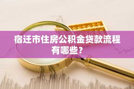 宿迁市住房公积金贷款流程有哪些？