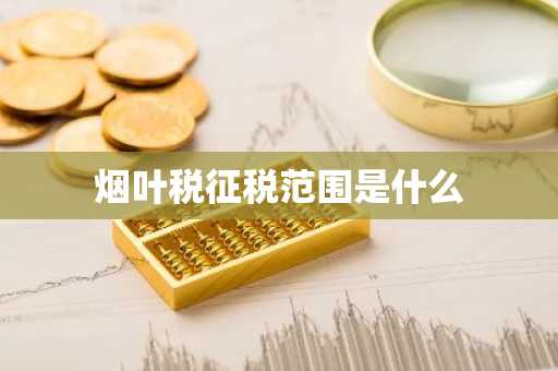 烟叶税征税范围是什么
