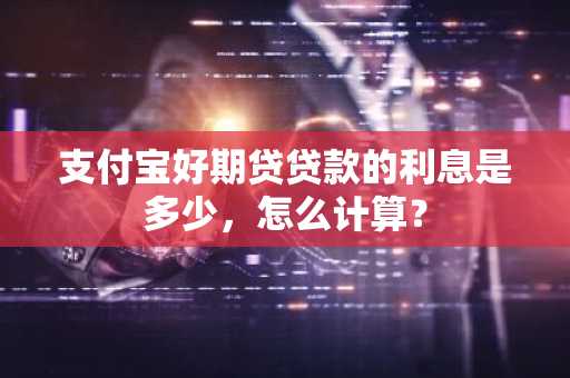 支付宝好期贷贷款的利息是多少，怎么计算？