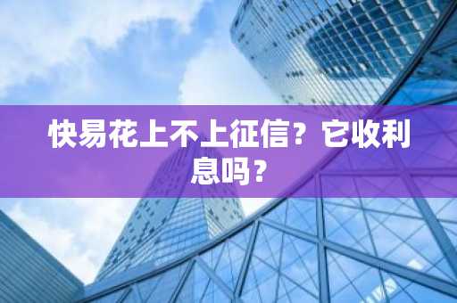 快易花上不上征信？它收利息吗？