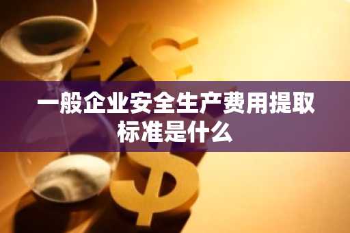 一般企业安全生产费用提取标准是什么