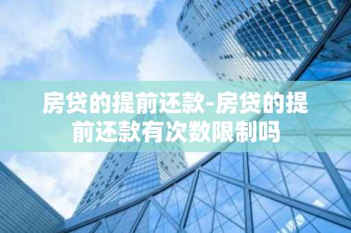 房贷的提前还款-房贷的提前还款有次数限制吗